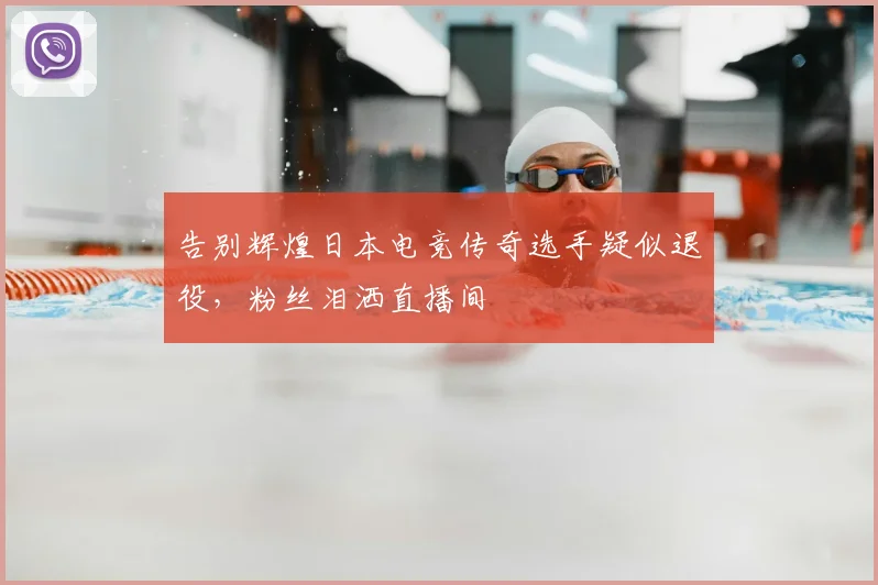 告别辉煌日本电竞传奇选手疑似退役,粉丝泪洒直播间