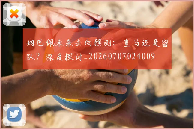 姆巴佩未来去向预测:皇马还是留队?深度探讨_20260707024009