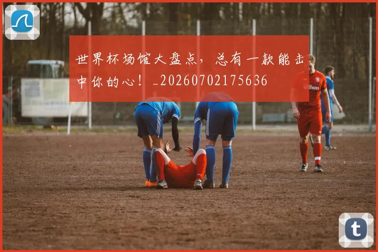 世界杯场馆大盘点，总有一款能击中你的心！_20260702175636