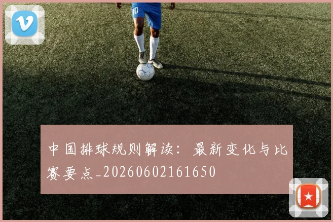 中国排球规则解读:最新变化与比赛要点_20260602161650