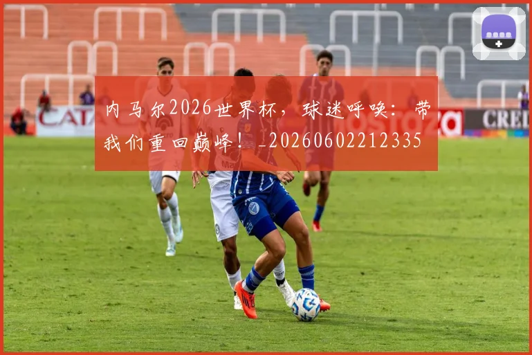 内马尔2026世界杯，球迷呼唤：带我们重回巅峰！_20260602212335