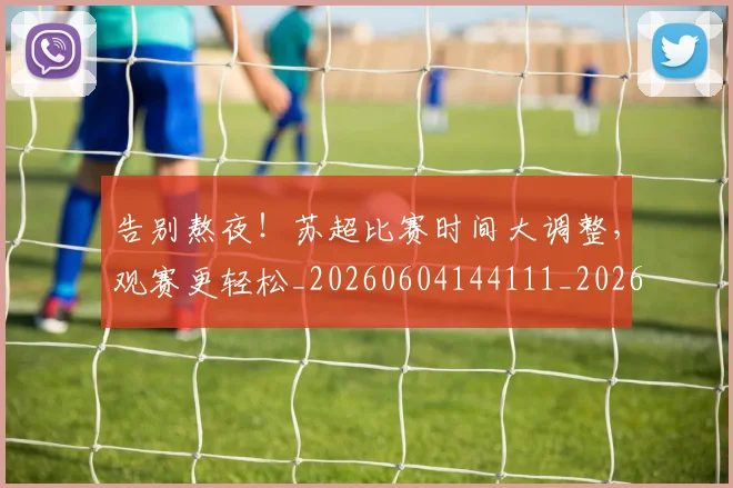 告别熬夜！苏超比赛时间大调整，观赛更轻松_20260604144111_20260704175745