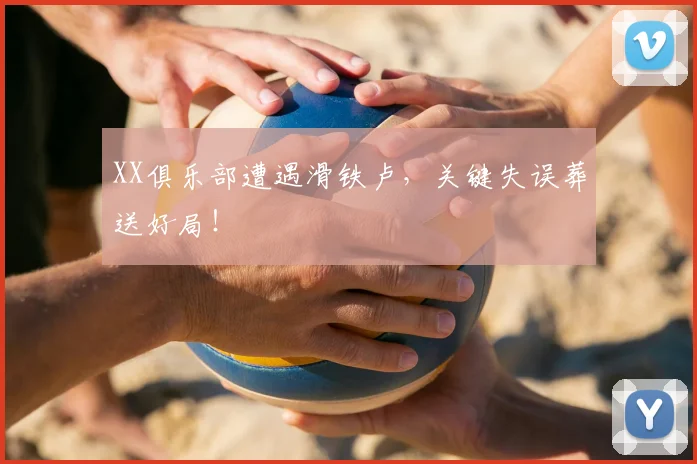 XX俱乐部遭遇滑铁卢，关键失误葬送好局！