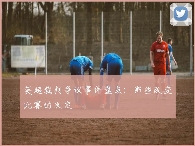 英超裁判争议事件盘点:那些改变比赛的决定