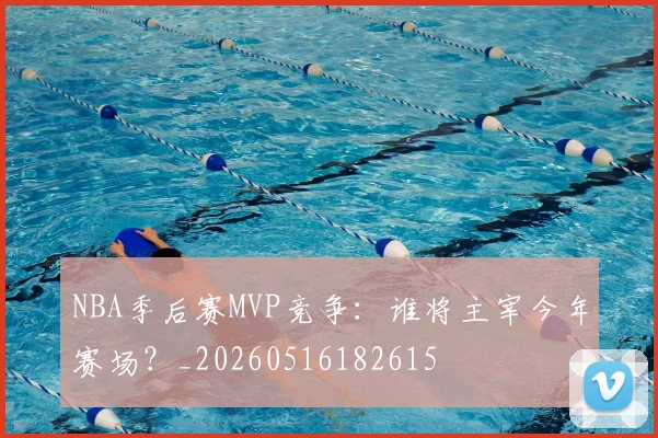 NBA季后赛MVP竞争:谁将主宰今年赛场?_20260516182615