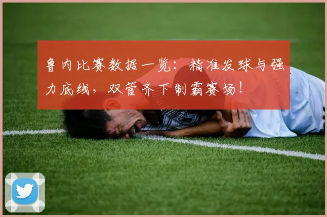鲁内比赛数据一览：精准发球与强力底线，双管齐下制霸赛场！