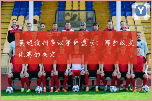 英超裁判争议事件盘点：那些改变比赛的决定