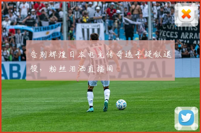 告别辉煌日本电竞传奇选手疑似退役，粉丝泪洒直播间