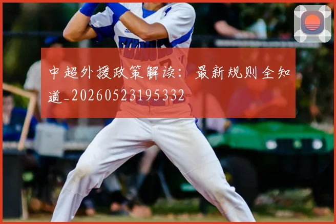 中超外援政策解读：最新规则全知道_20260523195332