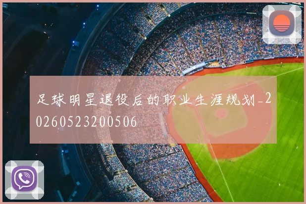 足球明星退役后的职业生涯规划_20260523200506