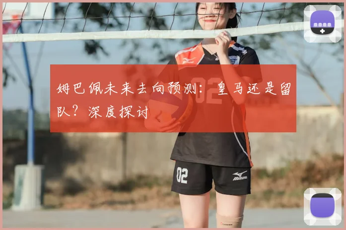 姆巴佩未来去向预测：皇马还是留队？深度探讨