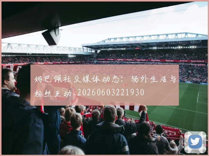 姆巴佩社交媒体动态：场外生活与粉丝互动_20260603221930