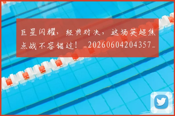 巨星闪耀，经典对决，这场英超焦点战不容错过！_20260604204357_20260710002833