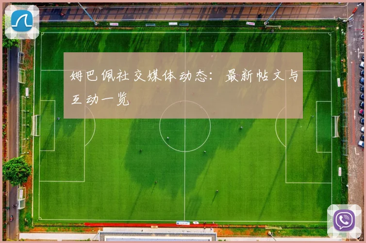 姆巴佩社交媒体动态：最新帖文与互动一览