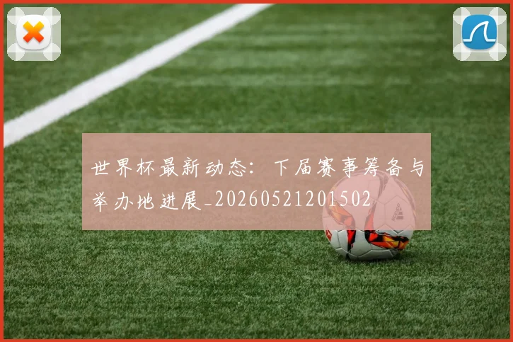 世界杯最新动态：下届赛事筹备与举办地进展_20260521201502