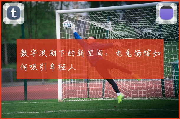 数字浪潮下的新空间,电竞场馆如何吸引年轻人