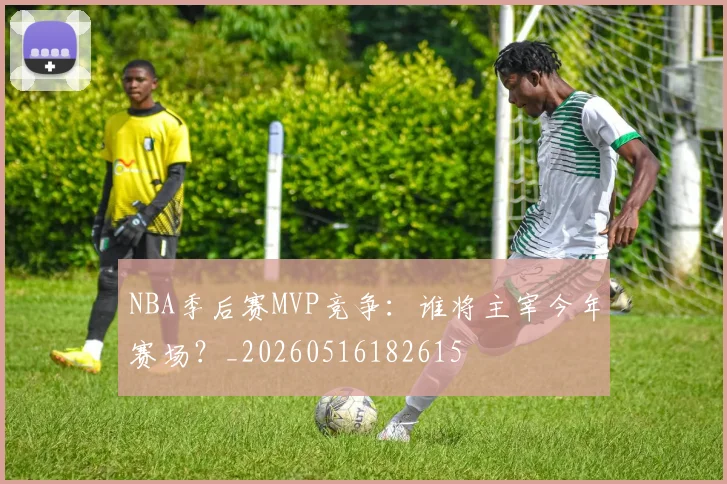 NBA季后赛MVP竞争：谁将主宰今年赛场？_20260516182615