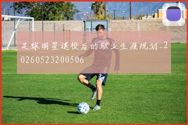 足球明星退役后的职业生涯规划_20260523200506