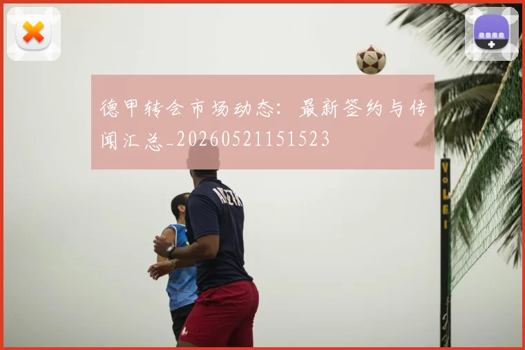 德甲转会市场动态：最新签约与传闻汇总_20260521151523