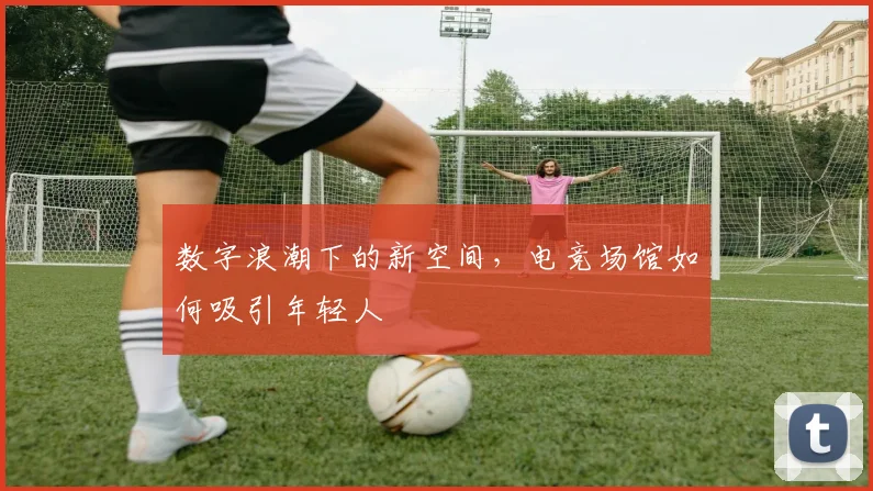 数字浪潮下的新空间，电竞场馆如何吸引年轻人