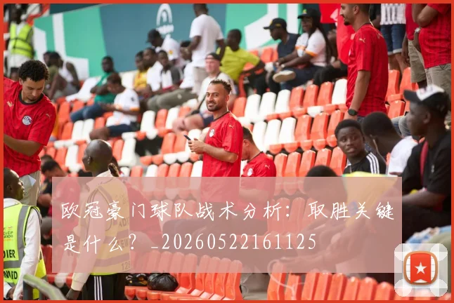 欧冠豪门球队战术分析：取胜关键是什么？_20260522161125