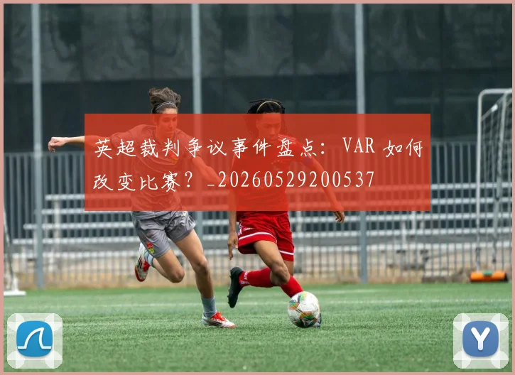 英超裁判争议事件盘点：VAR 如何改变比赛？_20260529200537