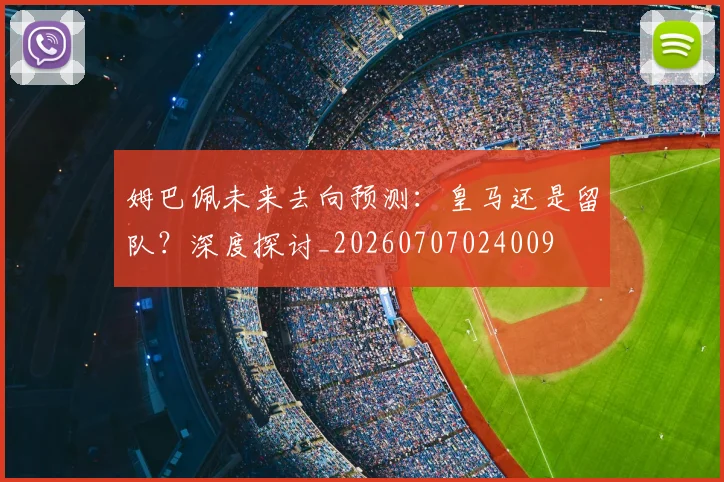 姆巴佩未来去向预测：皇马还是留队？深度探讨_20260707024009